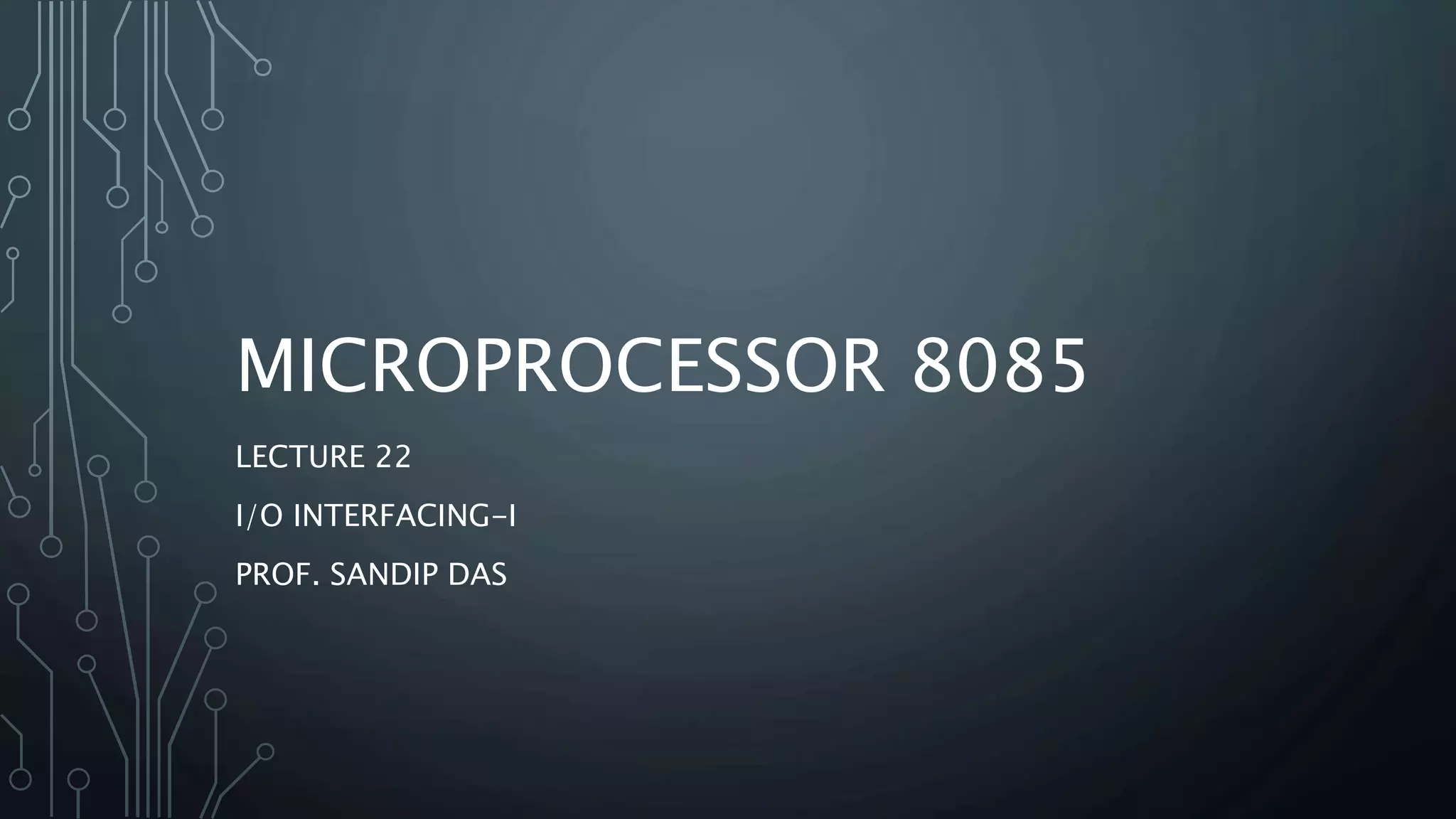 MICROPROCESSOR 8085
LECTURE 22
I/O INTERFACING-I
PROF. SANDIP DAS
 