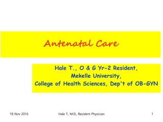Antenatal Care
Hale T., O & G Yr-2 Resident,
Mekelle University,
College of Health Sciences, Dep't of OB-GYN
1Hale T., M.D., Resident Physician18 Nov 2016
 