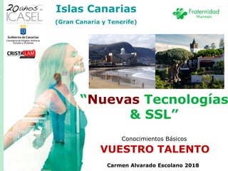 Conocimientos Básicos
“Nuevas Tecnologías
& SSL”
Carmen Alvarado Escolano 2018
VUESTRO TALENTO
Islas Canarias
(Gran Canaria y Tenerife)
 