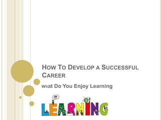 HOW TO DEVELOP A SUCCESSFUL
CAREER
What Do You Enjoy Learning
 