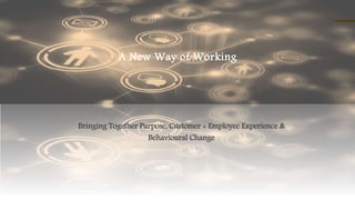 A New Way of Working
Bringing Together Purpose, Customer + Employee Experience &
Behavioural Change
 