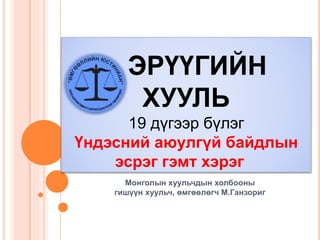 ЭРҮҮГИЙН
ХУУЛЬ
19 дүгээр бүлэг
Үндэсний аюулгүй байдлын
эсрэг гэмт хэрэг
Монголын хуульчдын холбооны
гишүүн хуульч, өмгөөлөгч М.Ганзориг
 