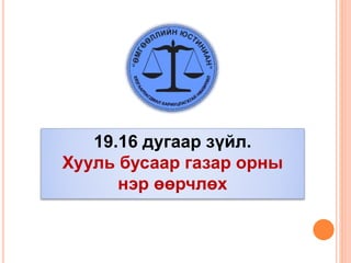 19.16 дугаар зүйл.
Хууль бусаар газар орны
нэр өөрчлөх
 