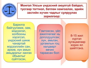 Барилга
байгууламж, зам,
мэдээлэл,
холбооны
хэрэгсэл,
үндэсний шинж
чанартай
мэдээллийн сан,
архив, хүн амын
амьдралыг хангах
объектыг
сүйтгэсэн,
Гэмтээсэн, үйл
ажиллагааг нь
доголдуулсан;
хүн, амьтан,
ургамлын гоц
халдварт
өвчин
тараасан бол:
8-15 жил
хүртэл
хугацаагаар
хорих ял
шийтгэнэ.
Монгол Улсын үндэсний аюулгүй байдал,
тусгаар тогтнол, батлан хамгаалах, эдийн
засгийн хүчин чадлыг сулруулах
зорилгоор:
 