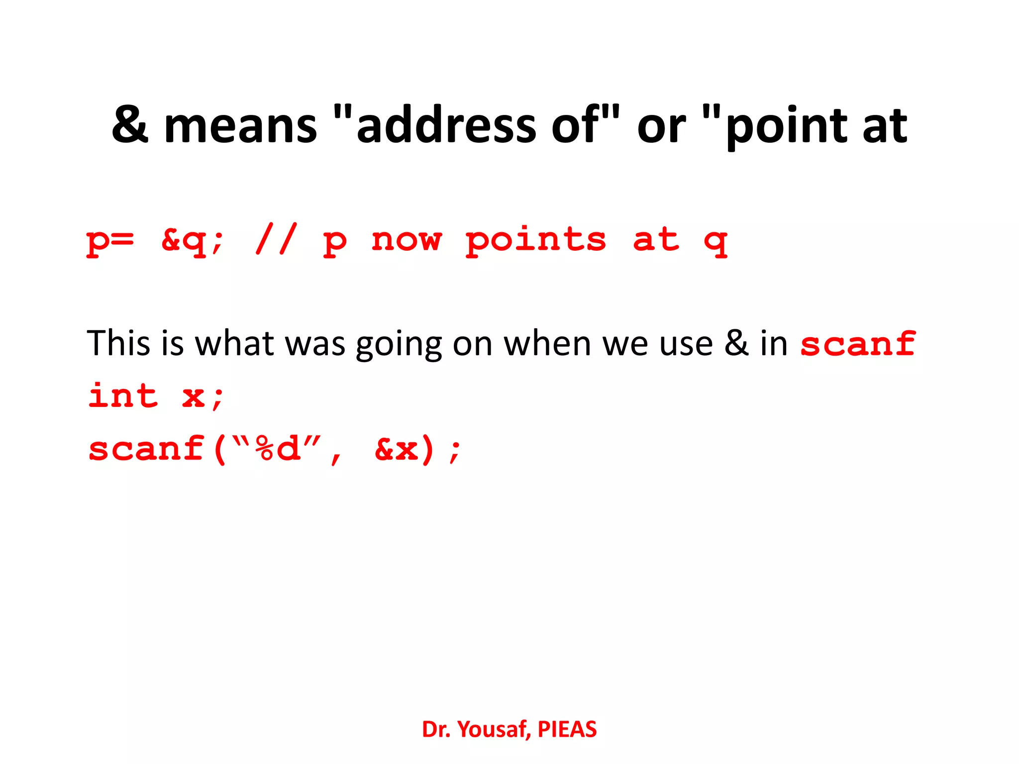 p= &q; // p now points at q
This is what was going on when we use & in scanf
int x;
scanf(“%d”, &x);
Dr. Yousaf, PIEAS
& means "address of" or "point at
 