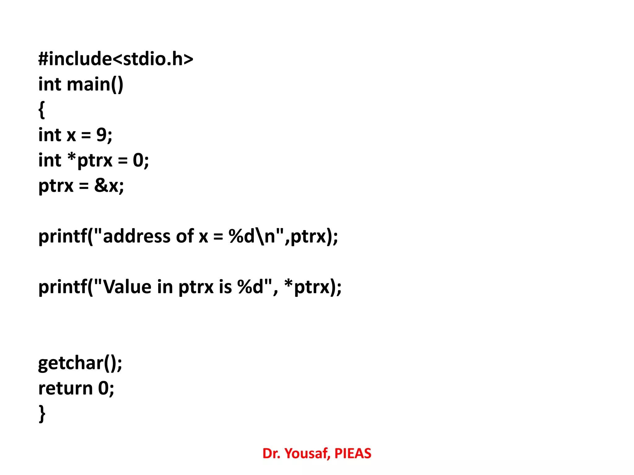#include<stdio.h>
int main()
{
int x = 9;
int *ptrx = 0;
ptrx = &x;
printf("address of x = %dn",ptrx);
printf("Value in ptrx is %d", *ptrx);
getchar();
return 0;
}
Dr. Yousaf, PIEAS
 