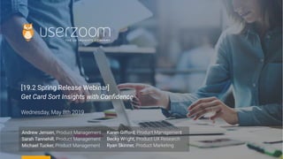 [19.2 Spring Release Webinar]
Get Card Sort Insights with Conﬁdence
Wednesday, May 8th 2019
Andrew Jensen, Product Management
Sarah Tannehill, Product Management
Michael Tucker, Product Management
Karen Gifford, Product Management
Becky Wright, Product UX Research
Ryan Skinner, Product Marketing
 