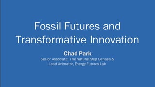 Fossil Futures and
Transformative Innovation
Chad Park
Senior Associate, The Natural Step Canada &
Lead Animator, Energy Futures Lab
 
