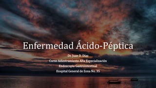 Enfermedad Ácido-Péptica
Dr. Juan D. Díaz
Curso Adiestramiento Alta Especialización
Endoscopia Gastrointestinal
Hospital General de Zona No. 35
 