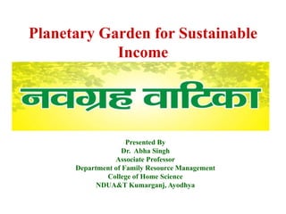 Planetary Garden for Sustainable
Income
Presented By
Dr. Abha Singh
Associate Professor
Department of Family Resource Management
College of Home Science
NDUA&T Kumarganj, Ayodhya
 