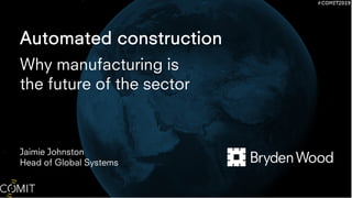 Automated construction
Why manufacturing is
the future of the sector
Jaimie Johnston
Head of Global Systems
 