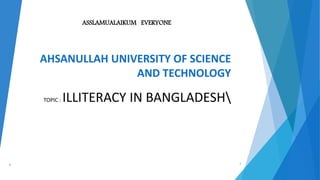 AHSANULLAH UNIVERSITY OF SCIENCE
AND TECHNOLOGY
TOPIC : ILLITERACY IN BANGLADESH
ASSLAMUALAIKUM EVERYONE
1 1
 