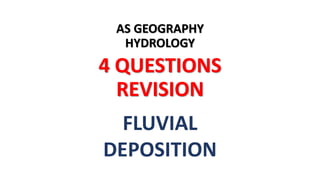 AS GEOGRAPHY
HYDROLOGY
4 QUESTIONS
REVISION
FLUVIAL
DEPOSITION
 