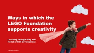 Ways in which the
LEGO Foundation
supports creativity
Learning through Play and
Holistic Skill Development
 