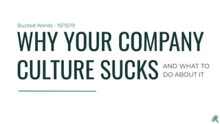 WHY YOUR COMPANY
CULTURE SUCKS
Buzzed Words - 10/15/19
AND WHAT TO
DO ABOUT IT
 