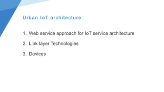 Urban IoT architecture
1. Web service approach for IoT service architecture
2. Link layer Technologies
3. Devices
 