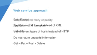 Web service approach
Data Format
Application and transport
Network
To use less memory capacity.
Use data in EXI format instead of XML
Use different types of hosts instead of HTTP
Do not return unuseful information
Get – Put – Post - Delete
 