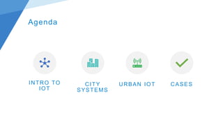 Agenda
INTRO TO
IOT
CITY
SYSTEMS
URBAN IOT CASES
 