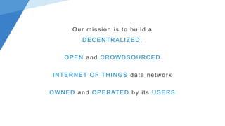 Our mission is to build a
DECENTRALIZED,
OPEN and CROWDSOURCED
INTERNET OF THINGS data network
OWNED and OPERATED by its USERS
 