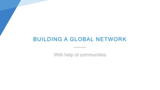 With help of communities
BUILDING A GLOBAL NETWORK
 