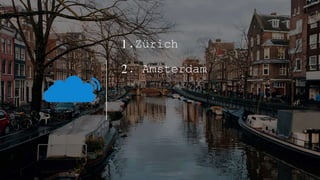 1.Zürich
2. Amsterdam
 