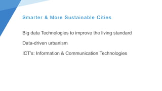 Smarter & More Sustainable Cities
Big data Technologies to improve the living standard
Data-driven urbanism
ICT’s: Information & Communication Technologies
 