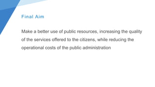 Final Aim
Make a better use of public resources, increasing the quality
of the services offered to the citizens, while reducing the
operational costs of the public administration
 
