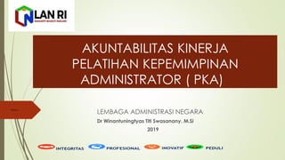 AKUNTABILITAS KINERJA
PELATIHAN KEPEMIMPINAN
ADMINISTRATOR ( PKA)
LEMBAGA ADMINISTRASI NEGARA
Dr Winantuningtyas Titi Swasanany. M.Si
2019
Wahyu
 