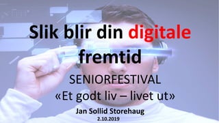 Slik blir din digitale
fremtid
Jan Sollid Storehaug
2.10.2019
SENIORFESTIVAL
«Et godt liv – livet ut»
 