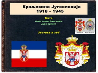 Краљевина Југославија
Краљевина Југославија
    1918 - 1945
    1918 - 1945
            Мото
    Један народ, један краљ,
         једна држава



      Застава и грб
 