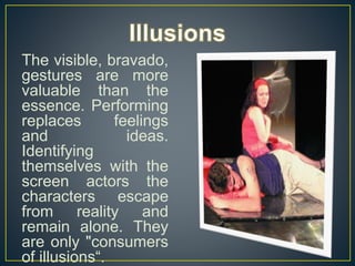 The visible, bravado,
gestures are more
valuable than the
essence. Performing
replaces feelings
and ideas.
Identifying
themselves with the
screen actors the
characters escape
from reality and
remain alone. They
are only "consumers
of illusions“.
 