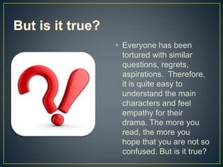 • Everyone has been
tortured with similar
questions, regrets,
aspirations. Therefore,
it is quite easy to
understand the main
characters and feel
empathy for their
drama. The more you
read, the more you
hope that you are not so
confused. But is it true?
 