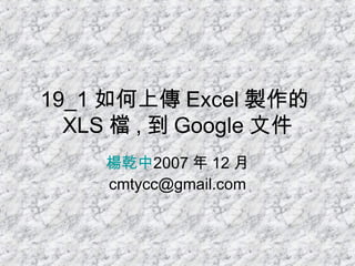 19_1 如何上傳 Excel 製作的 XLS 檔 , 到 Google 文件 楊乾中 2007 年 12 月  [email_address] 