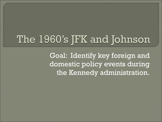 Goal:  Identify key foreign and domestic policy events during the Kennedy administration. 