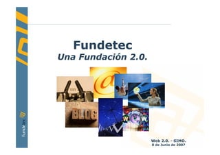 Fundetec
Una Fundación 2.0.




                     Web 2.0. - SIMO.     1
                     8 de Junio de 2007
