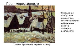Постимпрессионизм
• Стремление
изображать
сущностные
состояния жизни,
субъективно
важные
элементы
реальности;
П. Гоген. Бретонская деревня в снегу
 