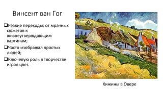 Винсент ван Гог
Резкие переходы: от мрачных
сюжетов к
жизнеутверждающим
картинам;
Часто изображал простых
людей;
Ключевую роль в творчестве
играл цвет.
Хижины в Овере
 