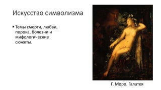 Искусство символизма
 Темы смерти, любви,
порока, болезни и
мифологические
сюжеты.
Г. Моро. Галатея
 