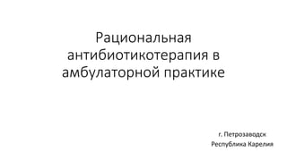 Рациональная
антибиотикотерапия в
амбулаторной практике
г. Петрозаводск
Республика Карелия
 