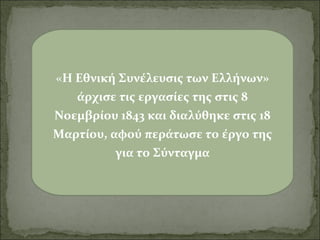 «Η Εθνική Συνέλευσις των Ελλήνων»
άρχισε τις εργασίες της στις 8
Νοεμβρίου 1843 και διαλύθηκε στις 18
Μαρτίου, αφού περάτωσε το έργο της
για το Σύνταγμα

 