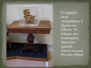 Το τραπέζι
όπου
υπογράφηκε η
έξωση του
Όθωνα. Το
στέμμα του,
τσακισμένο,
πάνω στο
τραπέζι. (Εθνικό Ιστορικό

Μουσείο, Αθήνα)

 