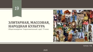 ЭЛИТАРНАЯ, МАССОВАЯ,
НАРОДНАЯ КУЛЬТУРА
Обществоведение (подготовительный курс). 9 класс
19
Ситник П.В.
2020
 