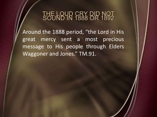 THE LOUD CRY DID NOT
SOUND IN 1888 OR 1892
Around the 1888 period, “the Lord in His
great mercy sent a most precious
message to His people through Elders
Waggoner and Jones.” TM.91.
 