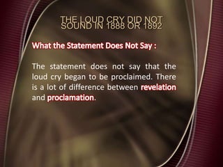 THE LOUD CRY DID NOT
SOUND IN 1888 OR 1892
The statement does not say that the
loud cry began to be proclaimed. There
is a lot of difference between
and .
 