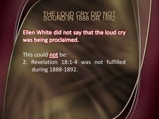 THE LOUD CRY DID NOT
SOUND IN 1888 OR 1892
This could be:
2. Revelation 18:1-4 was not fulfilled
during 1888-1892.
 