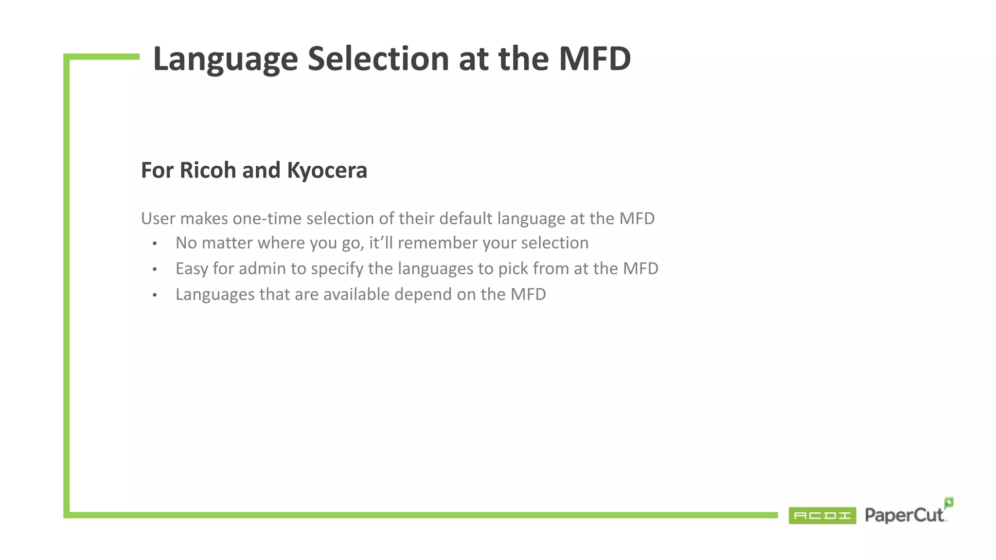Language Selection at the MFD
For Ricoh and Kyocera
User makes one-time selection of their default language at the MFD
• No matter where you go, it’ll remember your selection
• Easy for admin to specify the languages to pick from at the MFD
• Languages that are available depend on the MFD
 