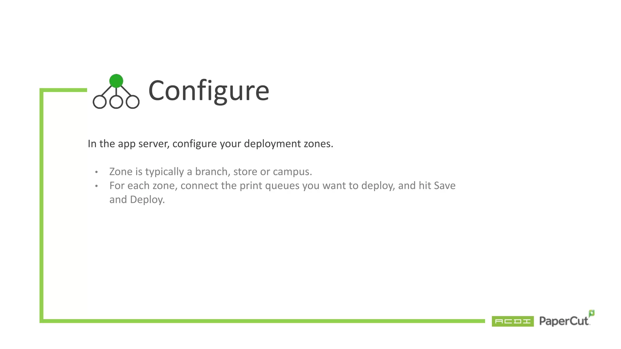 Configure
In the app server, configure your deployment zones.
• Zone is typically a branch, store or campus.
• For each zone, connect the print queues you want to deploy, and hit Save
and Deploy.
 