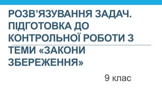 РОЗВ’ЯЗУВАННЯ ЗАДАЧ.
ПІДГОТОВКА ДО
КОНТРОЛЬНОЇ РОБОТИ З
ТЕМИ «ЗАКОНИ
ЗБЕРЕЖЕННЯ»
9 клас
 