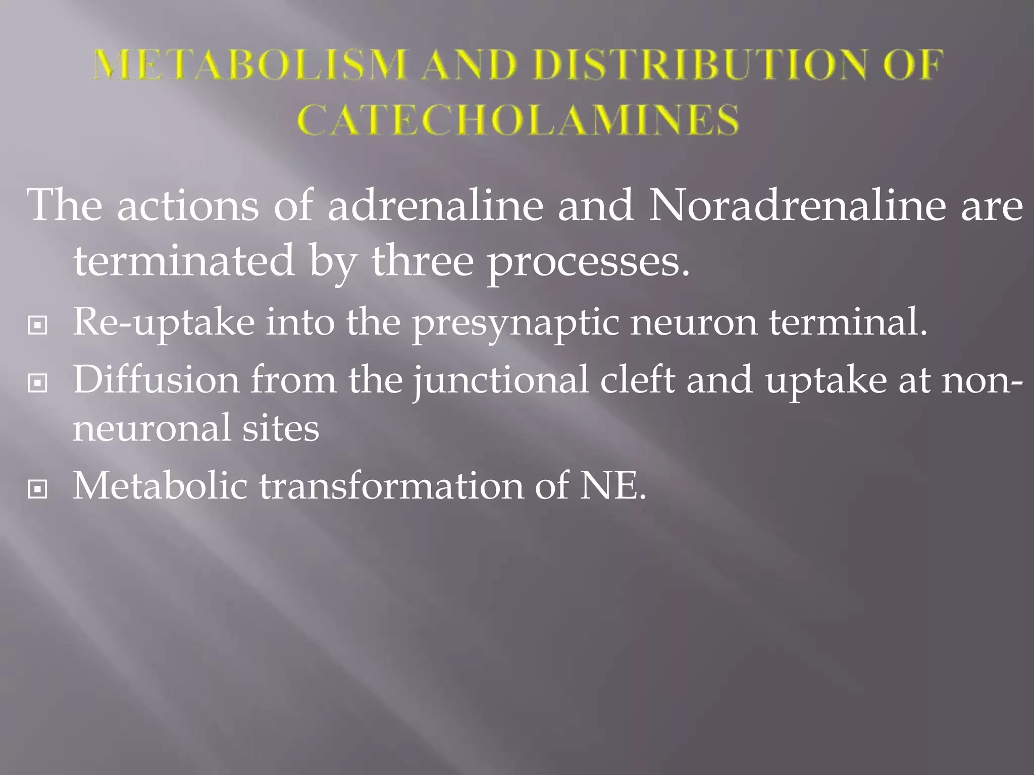 The actions of adrenaline and Noradrenaline are
terminated by three processes.
Re-uptake into the presynaptic neuron terminal.
Diffusion from the junctional cleft and uptake at non-
neuronal sites
Metabolic transformation of NE.