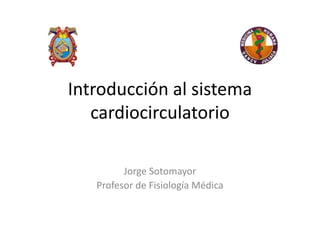 Introducción al sistema
cardiocirculatorio
Jorge Sotomayor
Profesor de Fisiología Médica
 